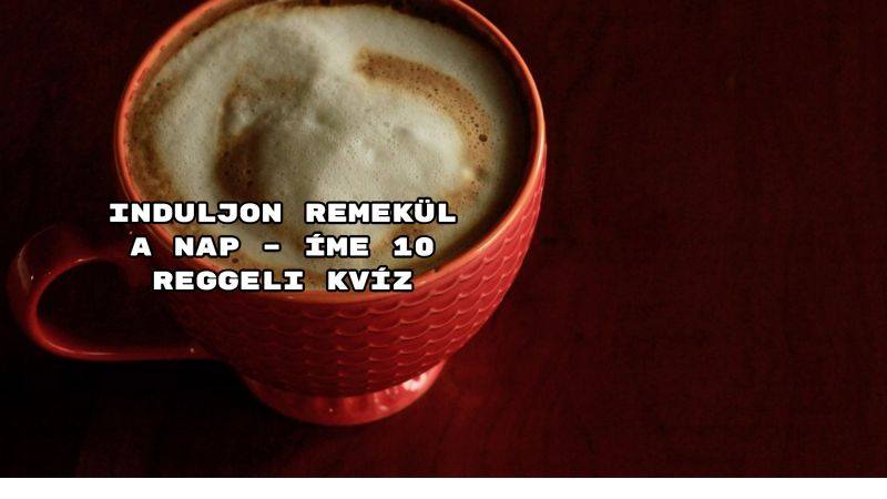 Induljon remekül a nap – íme 10 reggeli kvíz